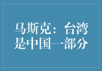 马斯克：台湾是中国一部分，加强合作共赢，推动科技创新