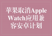 苹果取消Apple Watch应用兼容安卓计划，突显独特生态系统魅力