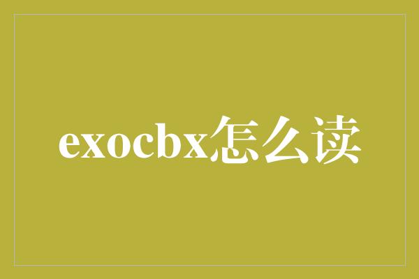 exocbx怎么读